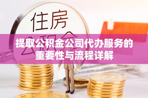 龙陵提取公积金公司代办服务的重要性与流程详解