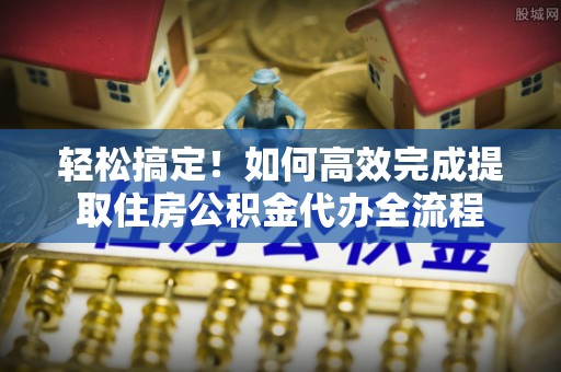龙陵轻松搞定！如何高效完成提取住房公积金代办全流程