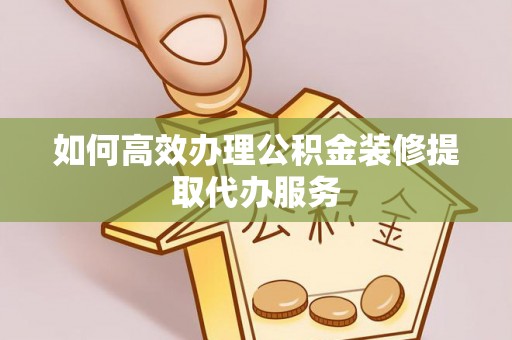 龙陵如何高效办理公积金装修提取代办服务