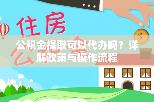 龙陵公积金提取可以代办吗？详解政策与操作流程