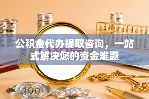 龙陵公积金代办提取咨询，一站式解决您的资金难题