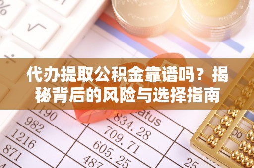 龙陵代办提取公积金靠谱吗？揭秘背后的风险与选择指南