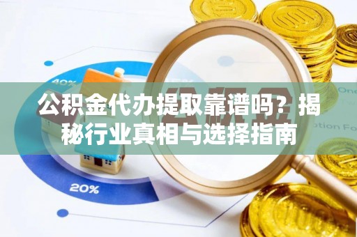 龙陵公积金代办提取靠谱吗？揭秘行业真相与选择指南