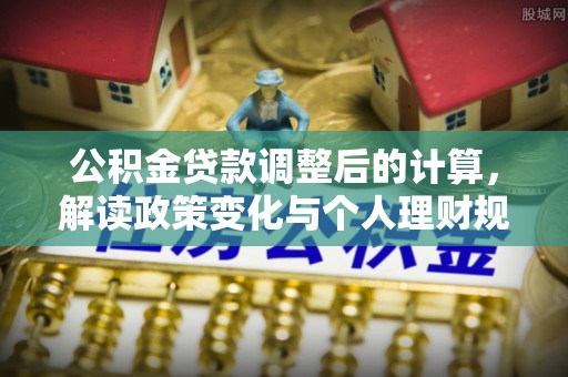 龙陵公积金贷款调整后的计算，解读政策变化与个人理财规划
