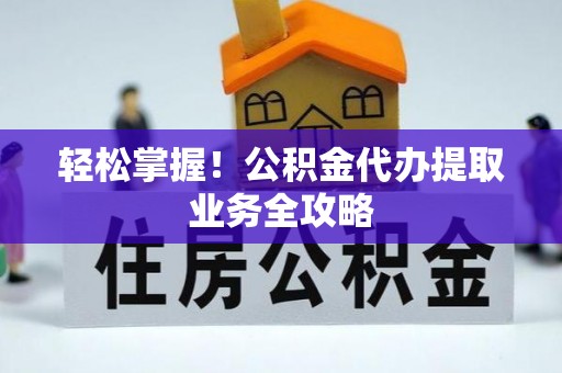 龙陵轻松掌握！公积金代办提取业务全攻略