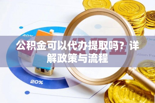 龙陵公积金可以代办提取吗？详解政策与流程