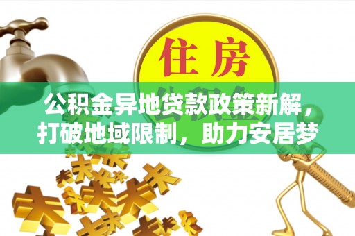 龙陵公积金异地贷款政策新解，打破地域限制，助力安居梦想