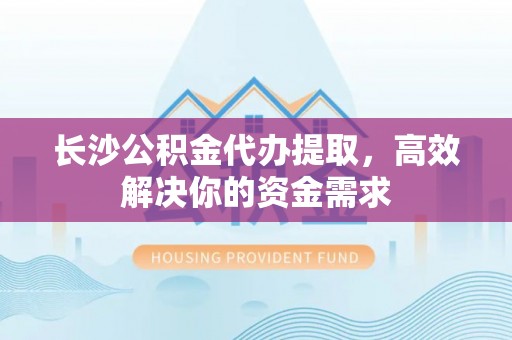 龙陵长沙公积金代办提取，高效解决你的资金需求