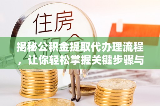 龙陵揭秘公积金提取代办理流程，让你轻松掌握关键步骤与注意事项