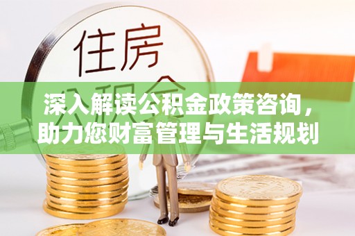 龙陵深入解读公积金政策咨询，助力您财富管理与生活规划