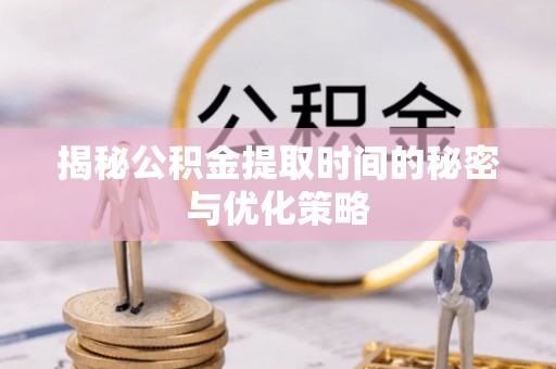 龙陵揭秘公积金提取时间的秘密与优化策略
