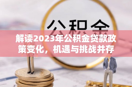 龙陵解读2023年公积金贷款政策变化，机遇与挑战并存