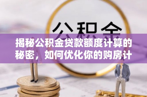 龙陵揭秘公积金贷款额度计算的秘密，如何优化你的购房计划？