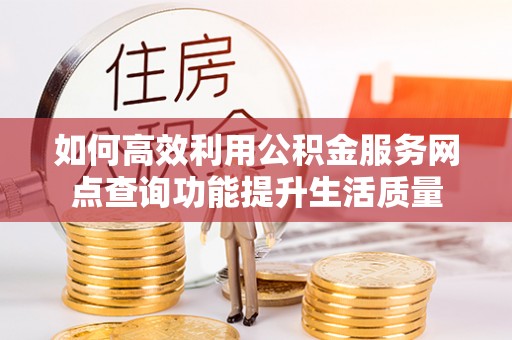 龙陵如何高效利用公积金服务网点查询功能提升生活质量