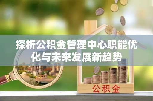 龙陵探析公积金管理中心职能优化与未来发展新趋势
