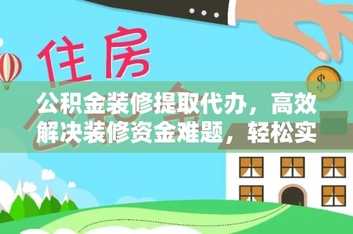 龙陵公积金装修提取代办，高效解决装修资金难题，轻松实现家居梦想