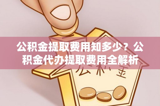 龙陵公积金提取费用知多少？公积金代办提取费用全解析
