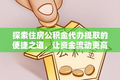 龙陵探索住房公积金代办提取的便捷之道，让资金流动更高效