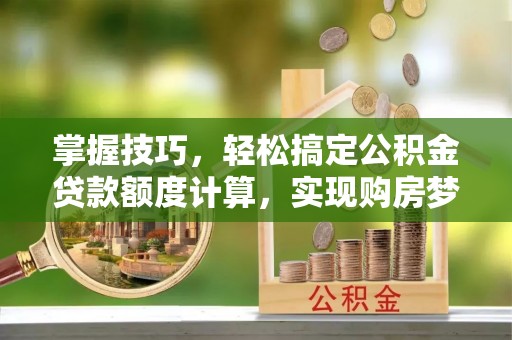 龙陵掌握技巧，轻松搞定公积金贷款额度计算，实现购房梦想