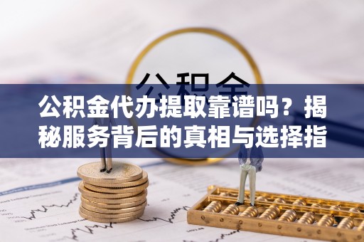 龙陵公积金代办提取靠谱吗？揭秘服务背后的真相与选择指南
