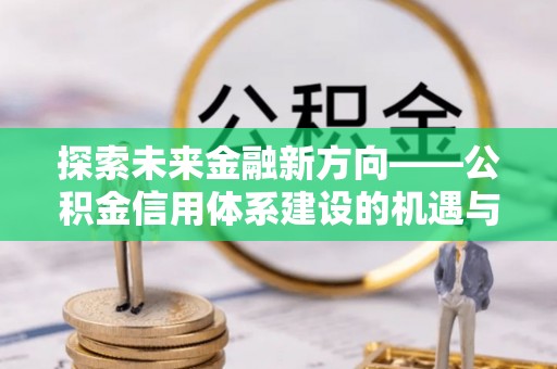 龙陵探索未来金融新方向——公积金信用体系建设的机遇与挑战