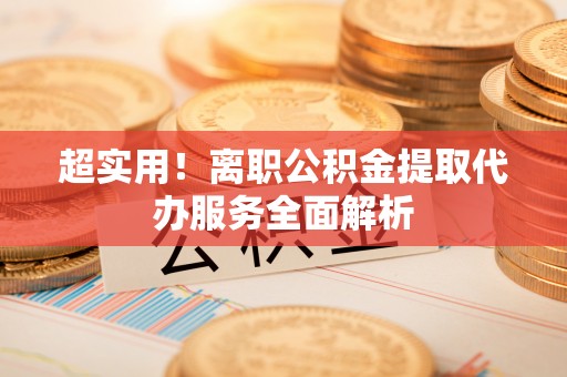 龙陵超实用！离职公积金提取代办服务全面解析