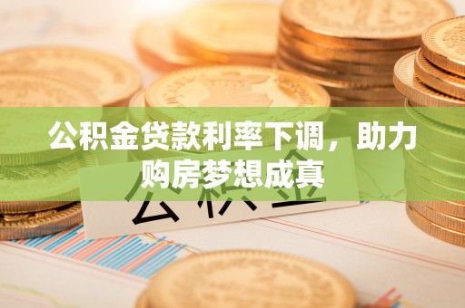 龙陵公积金贷款利率下调，助力购房梦想成真