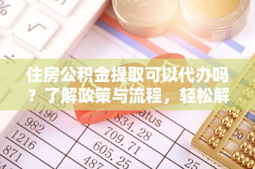 龙陵住房公积金提取可以代办吗？了解政策与流程，轻松解决疑问