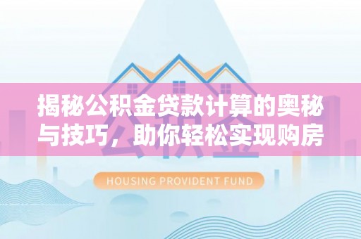 龙陵揭秘公积金贷款计算的奥秘与技巧，助你轻松实现购房梦想