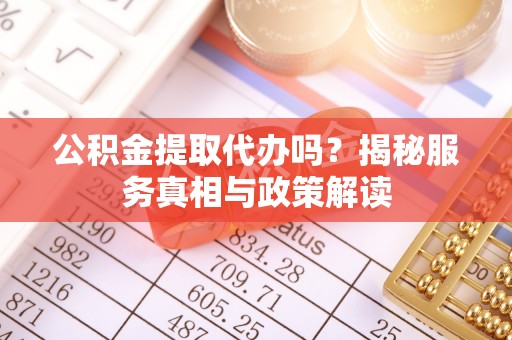 龙陵公积金提取代办吗？揭秘服务真相与政策解读