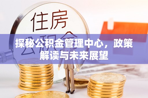 龙陵探秘公积金管理中心，政策解读与未来展望