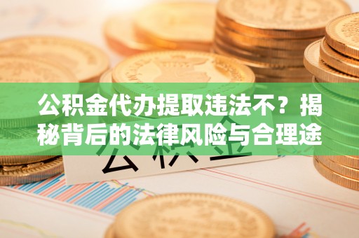 龙陵公积金代办提取违法不？揭秘背后的法律风险与合理途径