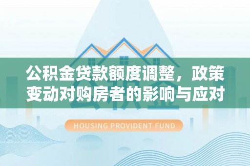 龙陵公积金贷款额度调整，政策变动对购房者的影响与应对策略