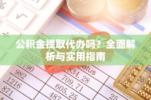 龙陵公积金提取代办吗？全面解析与实用指南