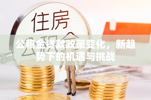龙陵公积金贷款政策变化，新趋势下的机遇与挑战