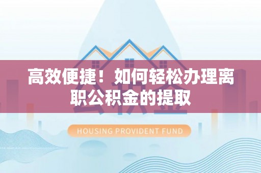 龙陵高效便捷！如何轻松办理离职公积金的提取