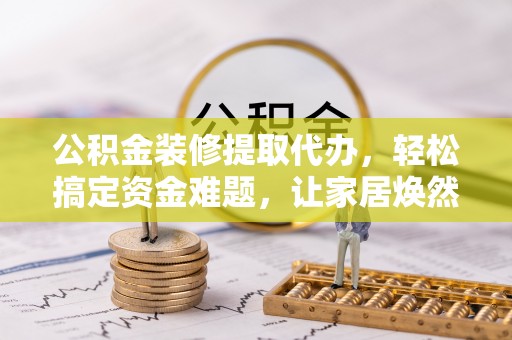 龙陵公积金装修提取代办，轻松搞定资金难题，让家居焕然一新