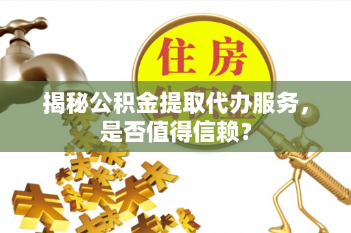 龙陵揭秘公积金提取代办服务，是否值得信赖？