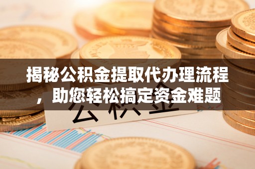 龙陵揭秘公积金提取代办理流程，助您轻松搞定资金难题