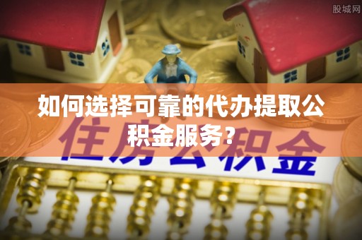 龙陵如何选择可靠的代办提取公积金服务？