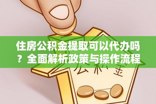 龙陵住房公积金提取可以代办吗？全面解析政策与操作流程