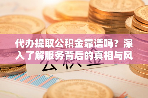 龙陵代办提取公积金靠谱吗？深入了解服务背后的真相与风险