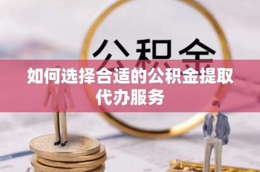 龙陵如何选择合适的公积金提取代办服务