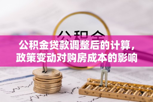 龙陵公积金贷款调整后的计算，政策变动对购房成本的影响分析