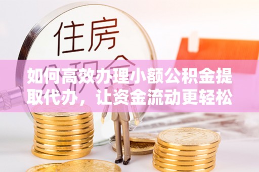 龙陵如何高效办理小额公积金提取代办，让资金流动更轻松