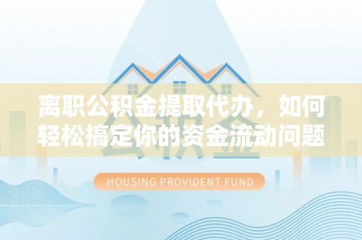 龙陵离职公积金提取代办，如何轻松搞定你的资金流动问题