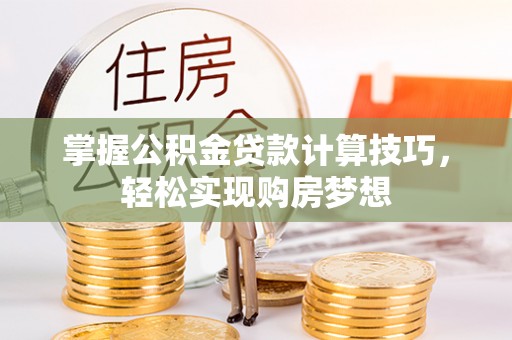 龙陵掌握公积金贷款计算技巧，轻松实现购房梦想