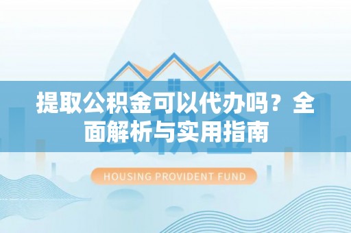 龙陵提取公积金可以代办吗？全面解析与实用指南