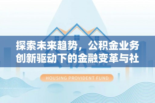 龙陵探索未来趋势，公积金业务创新驱动下的金融变革与社会价值