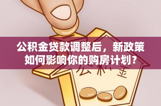 龙陵公积金贷款调整后，新政策如何影响你的购房计划？
